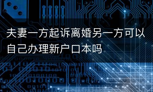 夫妻一方起诉离婚另一方可以自己办理新户口本吗