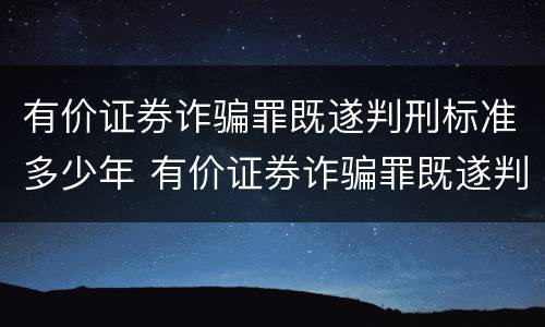 有价证券诈骗罪既遂判刑标准多少年 有价证券诈骗罪既遂判刑标准多少年内