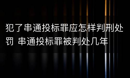 犯了串通投标罪应怎样判刑处罚 串通投标罪被判处几年