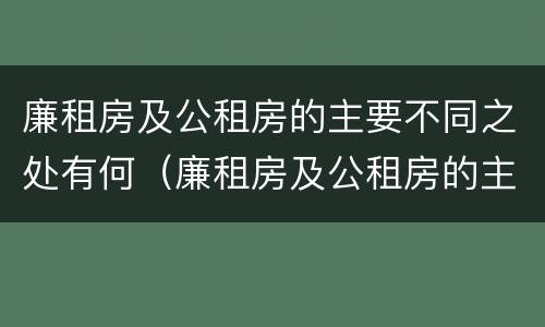 廉租房及公租房的主要不同之处有何（廉租房及公租房的主要不同之处有何特点）