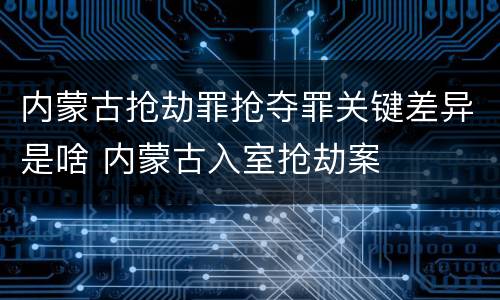 内蒙古抢劫罪抢夺罪关键差异是啥 内蒙古入室抢劫案
