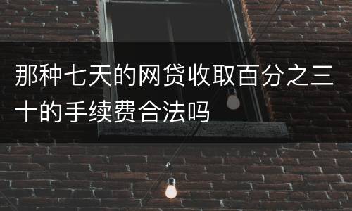 那种七天的网贷收取百分之三十的手续费合法吗