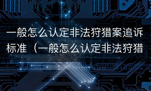 一般怎么认定非法狩猎案追诉标准（一般怎么认定非法狩猎案追诉标准呢）