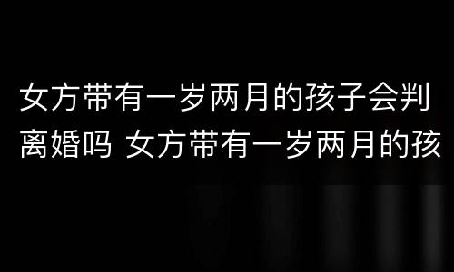 女方带有一岁两月的孩子会判离婚吗 女方带有一岁两月的孩子会判离婚吗视频