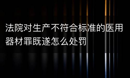 法院对生产不符合标准的医用器材罪既遂怎么处罚