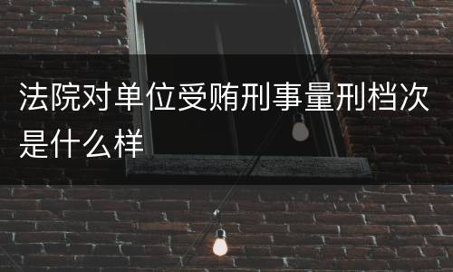 法院对单位受贿刑事量刑档次是什么样