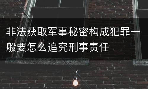 非法获取军事秘密构成犯罪一般要怎么追究刑事责任
