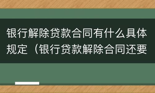 银行解除贷款合同有什么具体规定（银行贷款解除合同还要本人签字吗）