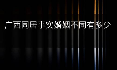 广西同居事实婚姻不同有多少