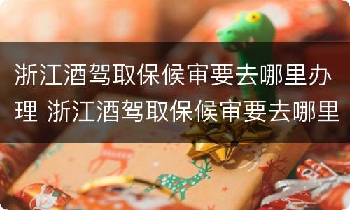 浙江酒驾取保候审要去哪里办理 浙江酒驾取保候审要去哪里办理手续