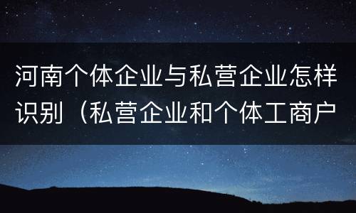 河南个体企业与私营企业怎样识别（私营企业和个体工商户）