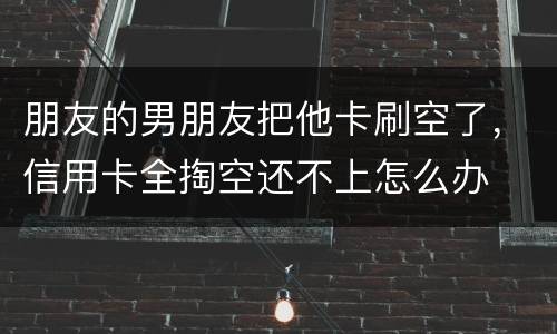 朋友的男朋友把他卡刷空了，信用卡全掏空还不上怎么办
