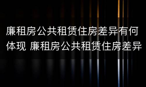 廉租房公共租赁住房差异有何体现 廉租房公共租赁住房差异有何体现呢