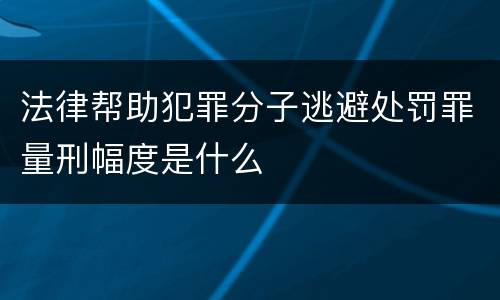 法律帮助犯罪分子逃避处罚罪量刑幅度是什么