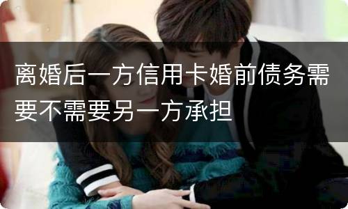 离婚后一方信用卡婚前债务需要不需要另一方承担