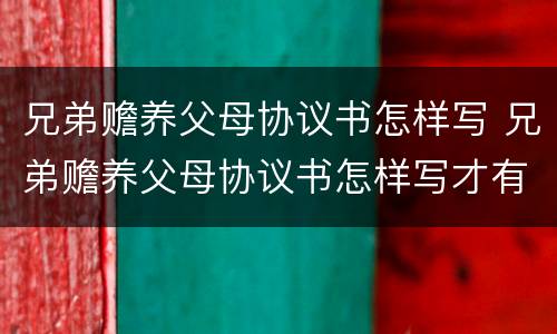 兄弟赡养父母协议书怎样写 兄弟赡养父母协议书怎样写才有效