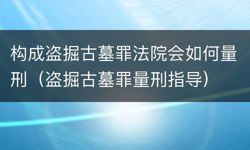 构成盗掘古墓罪法院会如何量刑（盗掘古墓罪量刑指导）