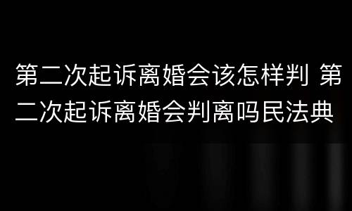 第二次起诉离婚会该怎样判 第二次起诉离婚会判离吗民法典