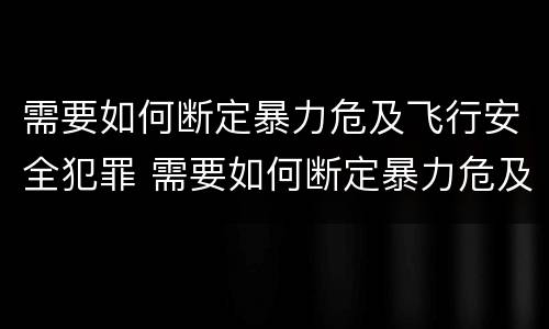 需要如何断定暴力危及飞行安全犯罪 需要如何断定暴力危及飞行安全犯罪行为