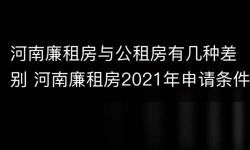 河南廉租房与公租房有几种差别 河南廉租房2021年申请条件