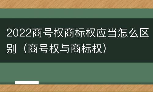 2022商号权商标权应当怎么区别（商号权与商标权）