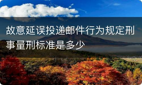 故意延误投递邮件行为规定刑事量刑标准是多少