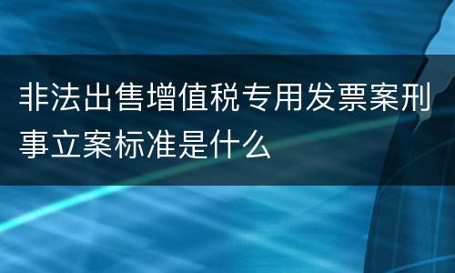 非法出售增值税专用发票案刑事立案标准是什么