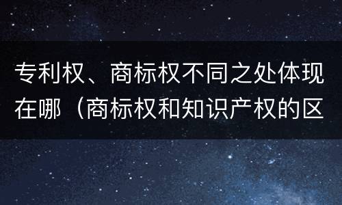 专利权、商标权不同之处体现在哪（商标权和知识产权的区别）