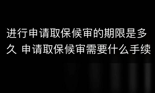 进行申请取保候审的期限是多久 申请取保候审需要什么手续