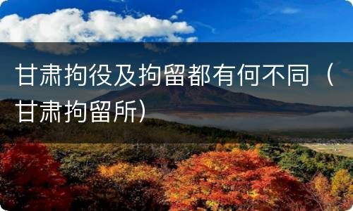 甘肃拘役及拘留都有何不同（甘肃拘留所）