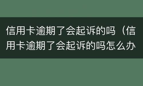 信用卡逾期了会起诉的吗（信用卡逾期了会起诉的吗怎么办）