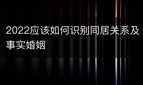 2022应该如何识别同居关系及事实婚姻