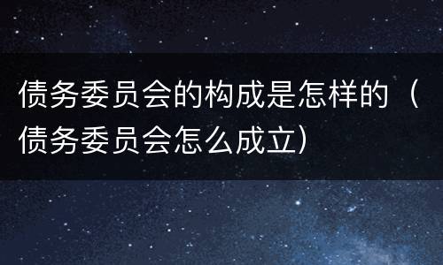 债务委员会的构成是怎样的（债务委员会怎么成立）