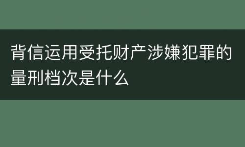 背信运用受托财产涉嫌犯罪的量刑档次是什么