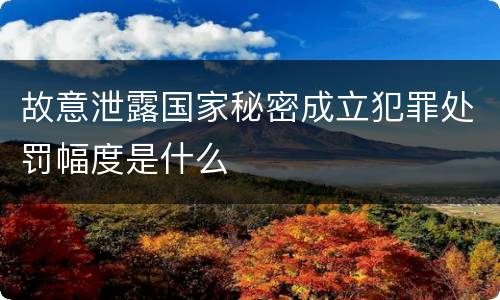 故意泄露国家秘密成立犯罪处罚幅度是什么