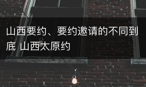 山西要约、要约邀请的不同到底 山西太原约