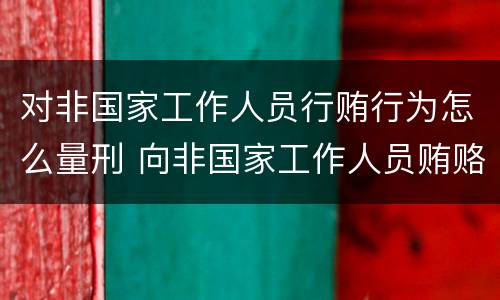 对非国家工作人员行贿行为怎么量刑 向非国家工作人员贿赂量刑