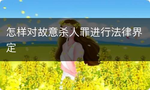 怎样对故意杀人罪进行法律界定
