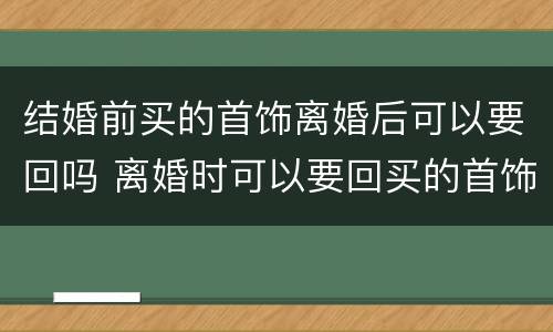 结婚前买的首饰离婚后可以要回吗 离婚时可以要回买的首饰吗?