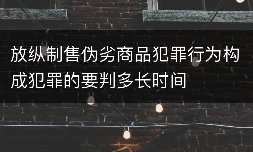 放纵制售伪劣商品犯罪行为构成犯罪的要判多长时间