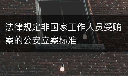 法律规定非国家工作人员受贿案的公安立案标准