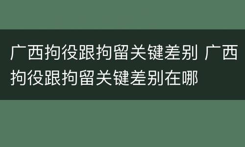 广西拘役跟拘留关键差别 广西拘役跟拘留关键差别在哪