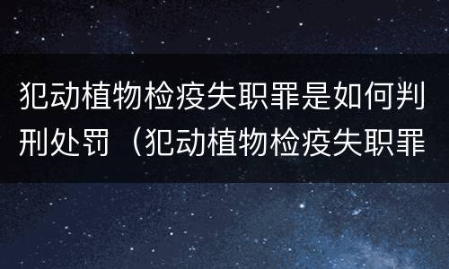 犯动植物检疫失职罪是如何判刑处罚（犯动植物检疫失职罪是如何判刑处罚的）