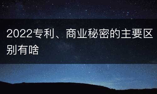 2022专利、商业秘密的主要区别有啥
