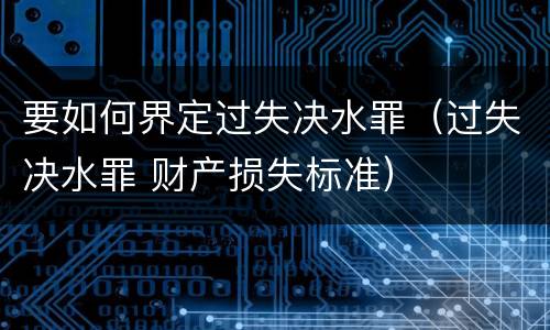 要如何界定过失决水罪（过失决水罪 财产损失标准）
