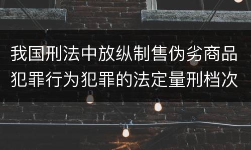 我国刑法中放纵制售伪劣商品犯罪行为犯罪的法定量刑档次有哪些