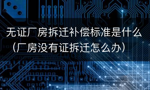 无证厂房拆迁补偿标准是什么（厂房没有证拆迁怎么办）