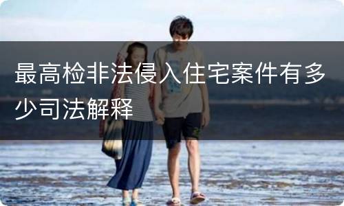 最高检非法侵入住宅案件有多少司法解释