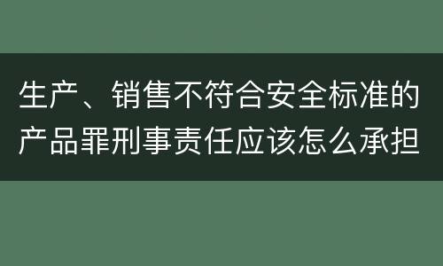 生产、销售不符合安全标准的产品罪刑事责任应该怎么承担