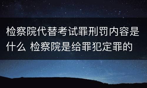 检察院代替考试罪刑罚内容是什么 检察院是给罪犯定罪的